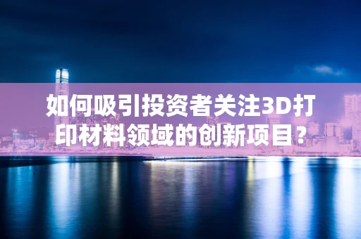 如何吸引投资者关注3D打印材料领域的创新项目？