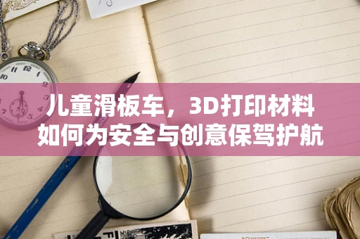 儿童滑板车，3D打印材料如何为安全与创意保驾护航？