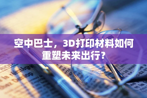 空中巴士，3D打印材料如何重塑未来出行？