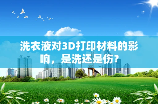 洗衣液对3D打印材料的影响，是洗还是伤？