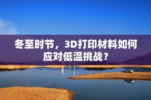 冬至时节，3D打印材料如何应对低温挑战？