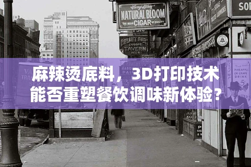 麻辣烫底料，3D打印技术能否重塑餐饮调味新体验？