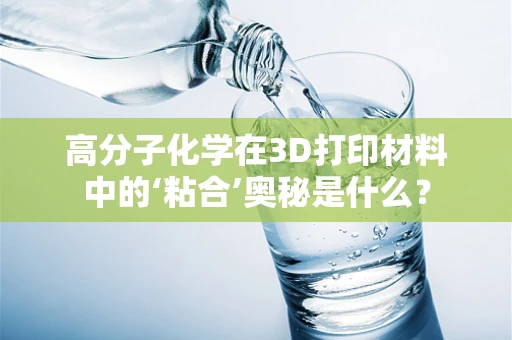 高分子化学在3D打印材料中的‘粘合’奥秘是什么？