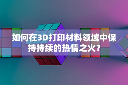 如何在3D打印材料领域中保持持续的热情之火？