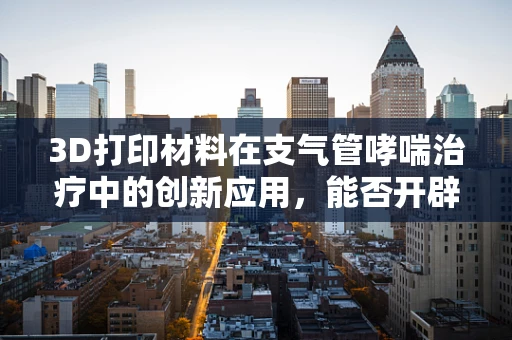 3D打印材料在支气管哮喘治疗中的创新应用，能否开辟个性化治疗新路径？