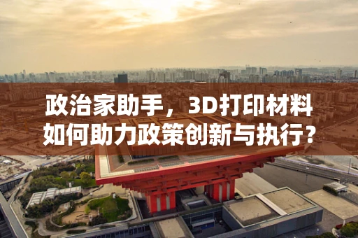 政治家助手，3D打印材料如何助力政策创新与执行？