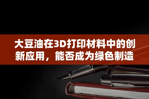 大豆油在3D打印材料中的创新应用，能否成为绿色制造的新星？