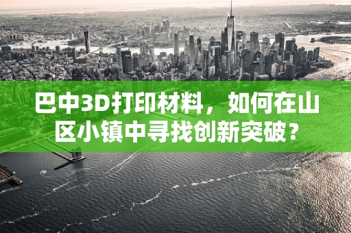 巴中3D打印材料，如何在山区小镇中寻找创新突破？