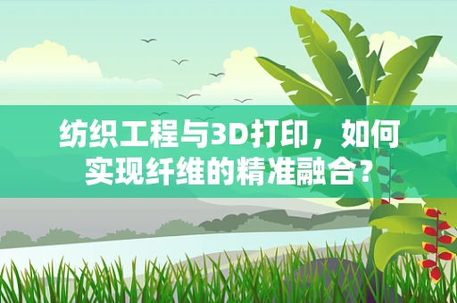 纺织工程与3D打印，如何实现纤维的精准融合？