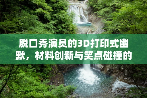 脱口秀演员的3D打印式幽默，材料创新与笑点碰撞的火花