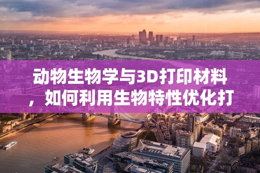 动物生物学与3D打印材料，如何利用生物特性优化打印效果？