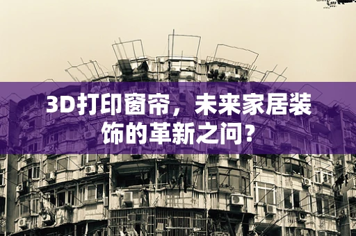 3D打印窗帘，未来家居装饰的革新之问？