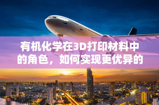 有机化学在3D打印材料中的角色，如何实现更优异的性能？