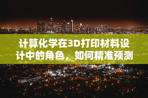 计算化学在3D打印材料设计中的角色，如何精准预测与优化？
