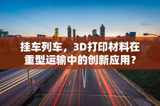 挂车列车，3D打印材料在重型运输中的创新应用？