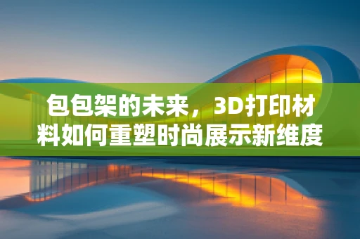 包包架的未来，3D打印材料如何重塑时尚展示新维度？