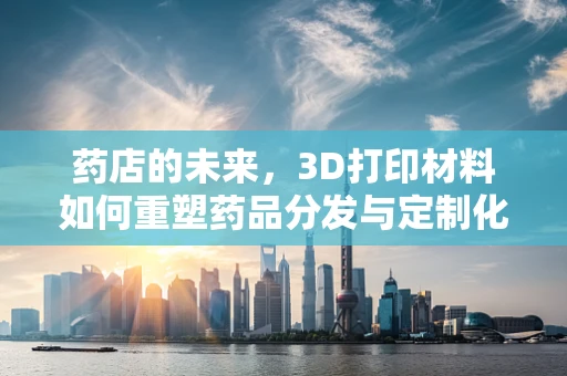 药店的未来，3D打印材料如何重塑药品分发与定制化治疗？