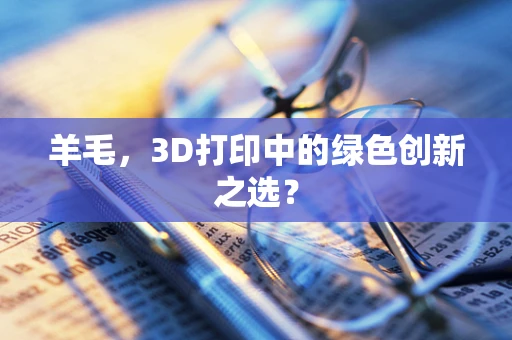 羊毛，3D打印中的绿色创新之选？