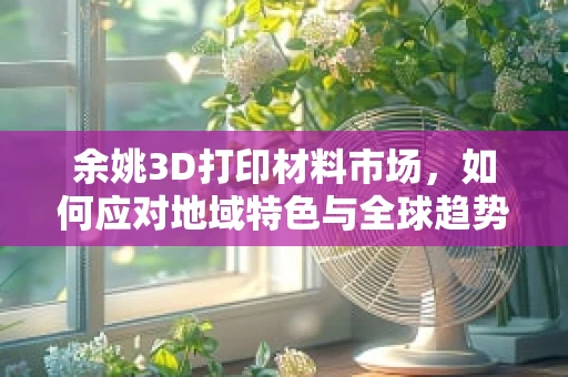 余姚3D打印材料市场，如何应对地域特色与全球趋势的双重挑战？