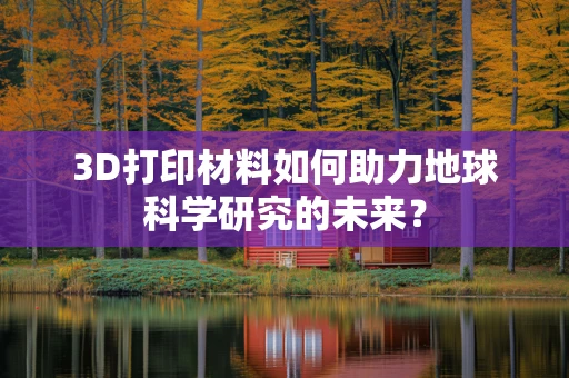 3D打印材料如何助力地球科学研究的未来？
