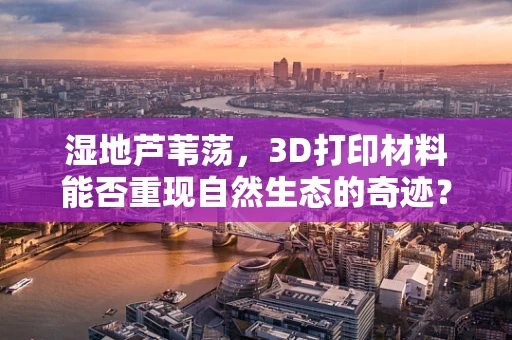 湿地芦苇荡，3D打印材料能否重现自然生态的奇迹？