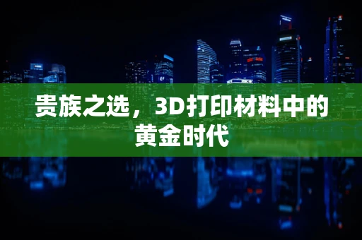 贵族之选，3D打印材料中的黄金时代