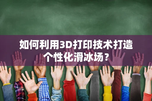 如何利用3D打印技术打造个性化滑冰场？