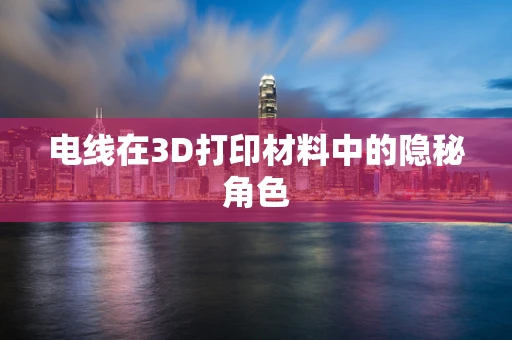 电线在3D打印材料中的隐秘角色