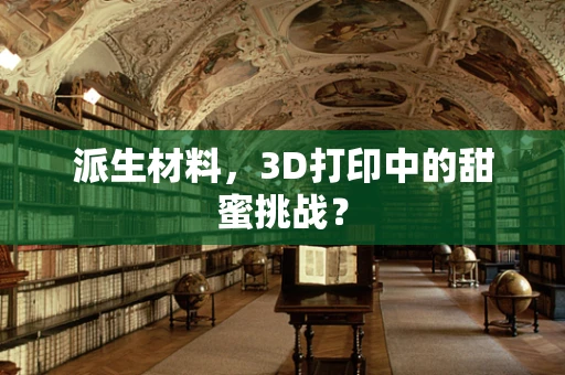 派生材料，3D打印中的甜蜜挑战？