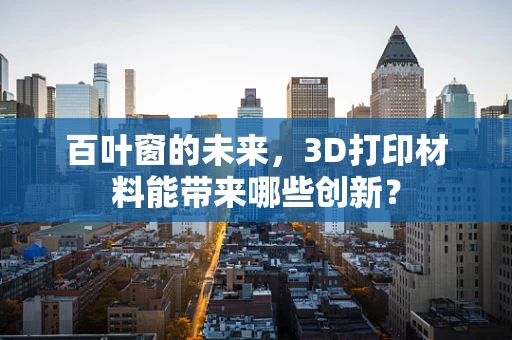 百叶窗的未来，3D打印材料能带来哪些创新？
