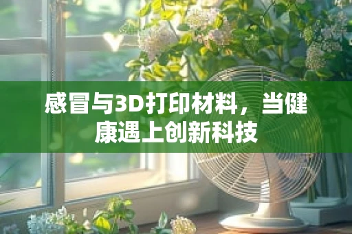 感冒与3D打印材料，当健康遇上创新科技