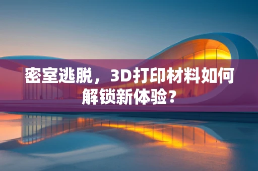 密室逃脱，3D打印材料如何解锁新体验？