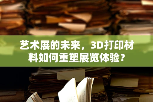 艺术展的未来，3D打印材料如何重塑展览体验？