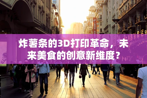 炸薯条的3D打印革命，未来美食的创意新维度？