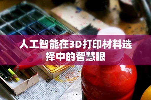 人工智能在3D打印材料选择中的智慧眼