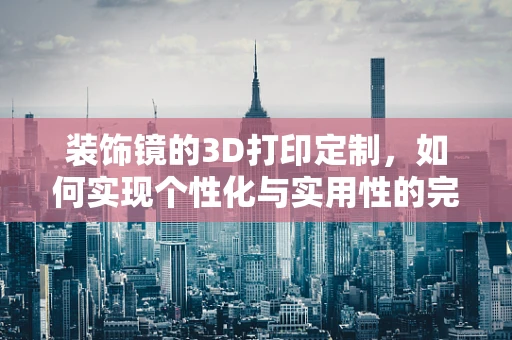 装饰镜的3D打印定制，如何实现个性化与实用性的完美结合？
