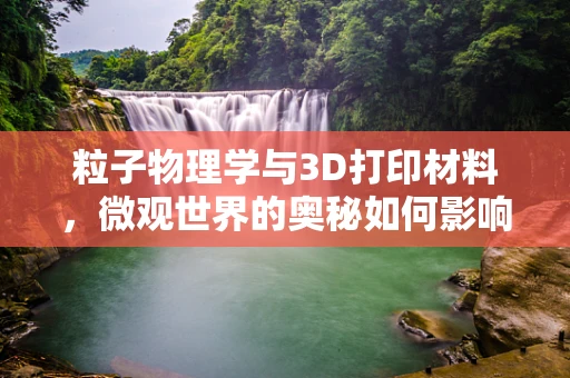 粒子物理学与3D打印材料，微观世界的奥秘如何影响我们的打印世界？