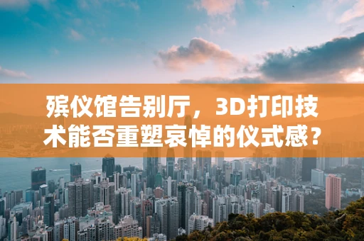 殡仪馆告别厅，3D打印技术能否重塑哀悼的仪式感？