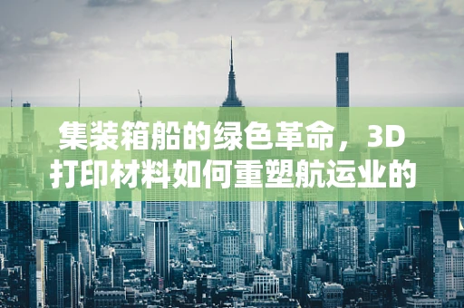 集装箱船的绿色革命，3D打印材料如何重塑航运业的未来？