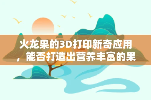 火龙果的3D打印新奇应用，能否打造出营养丰富的果味材料？
