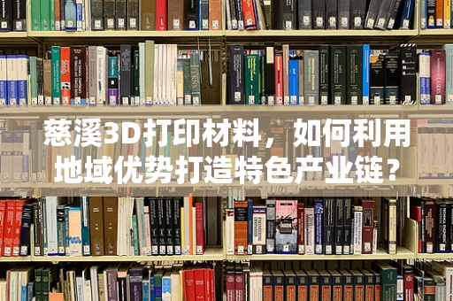 慈溪3D打印材料，如何利用地域优势打造特色产业链？