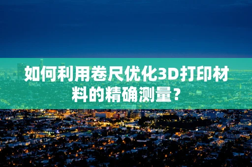 如何利用卷尺优化3D打印材料的精确测量？