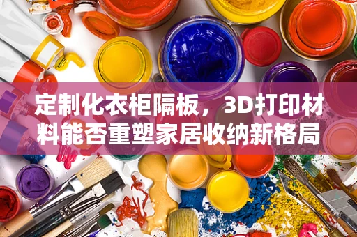 定制化衣柜隔板，3D打印材料能否重塑家居收纳新格局？