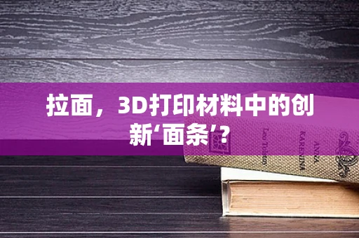 拉面，3D打印材料中的创新‘面条’？