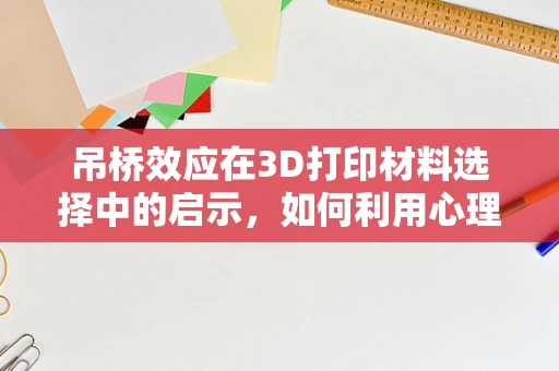 吊桥效应在3D打印材料选择中的启示，如何利用心理效应优化设计？