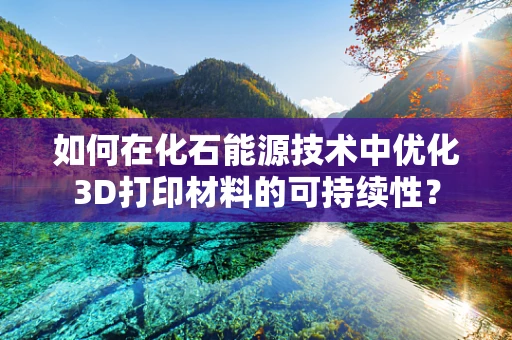 如何在化石能源技术中优化3D打印材料的可持续性？