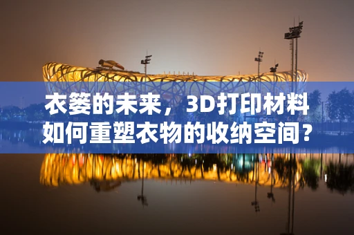 衣篓的未来，3D打印材料如何重塑衣物的收纳空间？