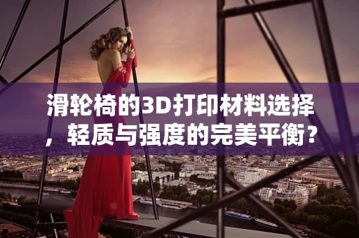 滑轮椅的3D打印材料选择，轻质与强度的完美平衡？