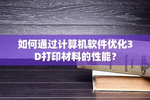 如何通过计算机软件优化3D打印材料的性能？