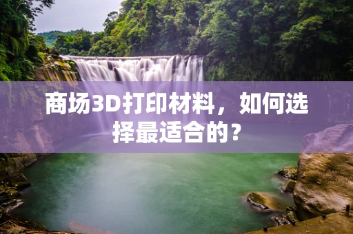 商场3D打印材料，如何选择最适合的？